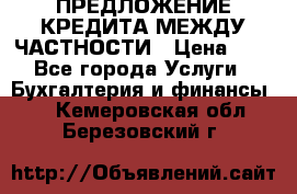 ПРЕДЛОЖЕНИЕ КРЕДИТА МЕЖДУ ЧАСТНОСТИ › Цена ­ 0 - Все города Услуги » Бухгалтерия и финансы   . Кемеровская обл.,Березовский г.